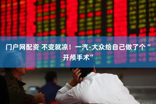 门户网配资 不变就凉！一汽-大众给自己做了个“开颅手术”