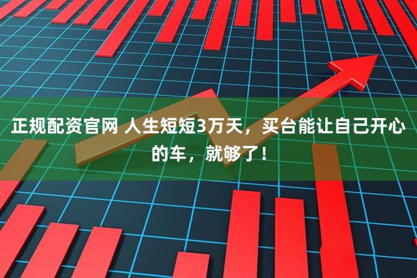 正规配资官网 人生短短3万天，买台能让自己开心的车，就够了！