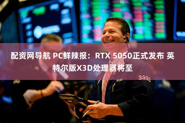 配资网导航 PC鲜辣报：RTX 5050正式发布 英特尔版X3D处理器将至