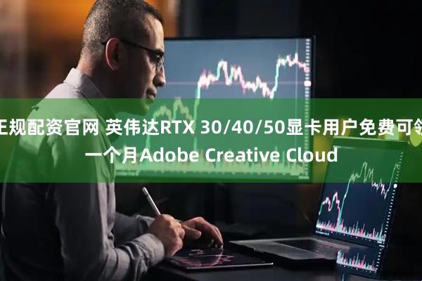 正规配资官网 英伟达RTX 30/40/50显卡用户免费可领一个月Adobe Creative Cloud