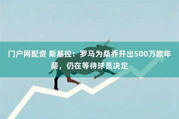 门户网配资 斯基拉：罗马为桑乔开出500万欧年薪，仍在等待球员决定