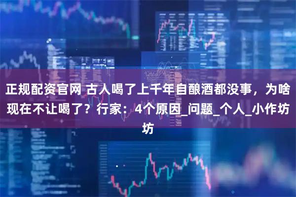 正规配资官网 古人喝了上千年自酿酒都没事，为啥现在不让喝了？行家：4个原因_问题_个人_小作坊