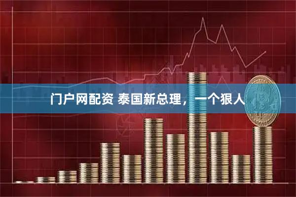 门户网配资 泰国新总理，一个狠人