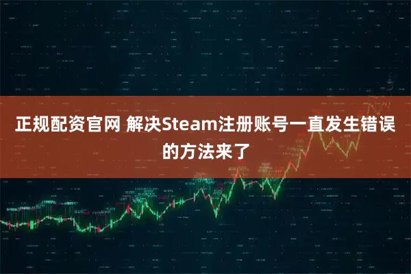 正规配资官网 解决Steam注册账号一直发生错误的方法来了