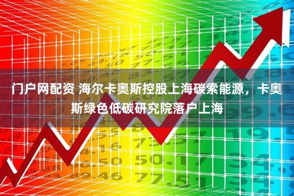 门户网配资 海尔卡奥斯控股上海碳索能源，卡奥斯绿色低碳研究院落户上海