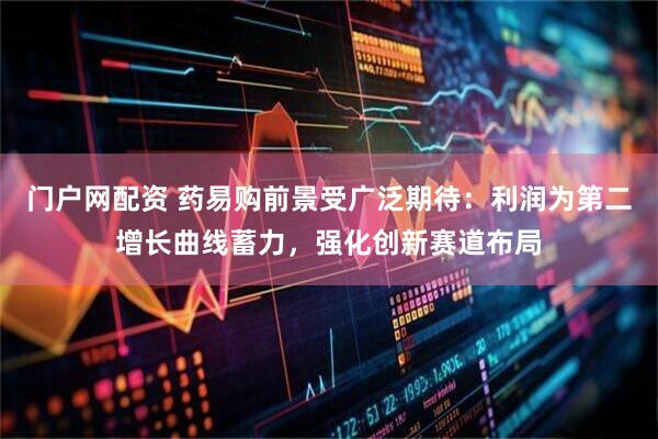 门户网配资 药易购前景受广泛期待：利润为第二增长曲线蓄力，强化创新赛道布局