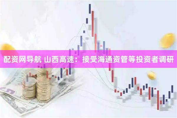 配资网导航 山西高速：接受海通资管等投资者调研
