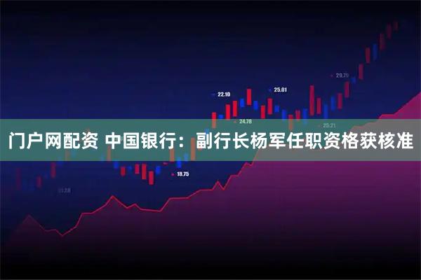 门户网配资 中国银行：副行长杨军任职资格获核准