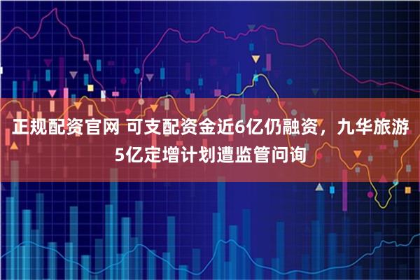 正规配资官网 可支配资金近6亿仍融资，九华旅游5亿定增计划遭监管问询