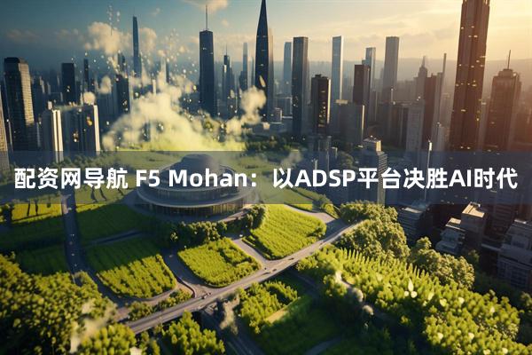配资网导航 F5 Mohan：以ADSP平台决胜AI时代