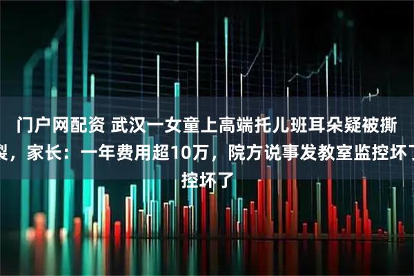 门户网配资 武汉一女童上高端托儿班耳朵疑被撕裂，家长：一年费用超10万，院方说事发教室监控坏了