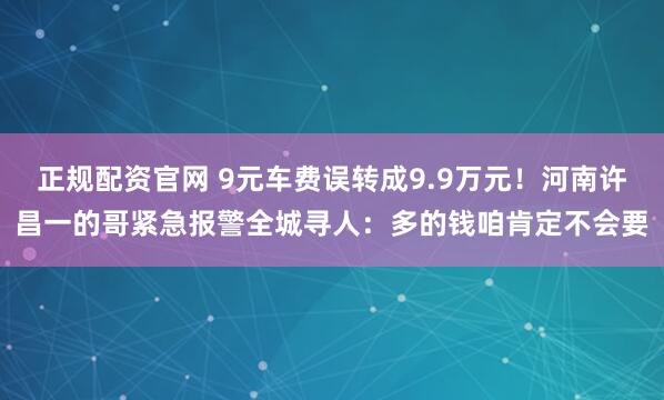 正规配资官网 9元车费误转成9.9万元！河南许昌一的哥紧急报警全城寻人：多的钱咱肯定不会要