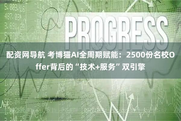 配资网导航 考博猫AI全周期赋能：2500份名校Offer背后的“技术+服务”双引擎