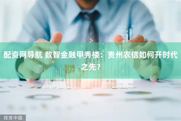 配资网导航 数智金融甲秀楼：贵州农信如何开时代之先？