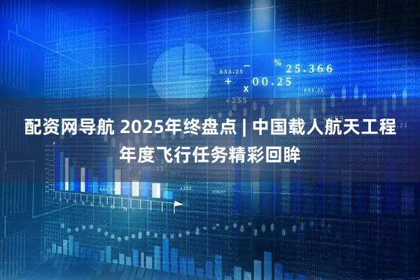 配资网导航 2025年终盘点 | 中国载人航天工程年度飞行任务精彩回眸