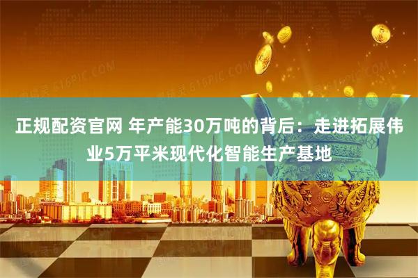 正规配资官网 年产能30万吨的背后：走进拓展伟业5万平米现代化智能生产基地