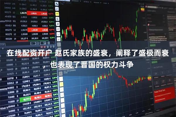 在线配资开户 赵氏家族的盛衰，阐释了盛极而衰，也表现了晋国的权力斗争