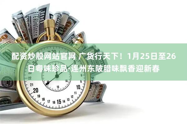 配资炒股网站官网 广货行天下！1月25日至26日粤味珍品·连州东陂腊味飘香迎新春